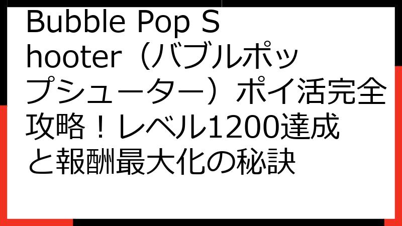 Bubble Pop Shooter（バブルポップシューター）ポイ活完全攻略！レベル1200達成と報酬最大化の秘訣