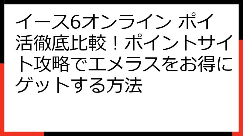 イース6オンライン ポイ活徹底比較！ポイントサイト攻略でエメラスをお得にゲットする方法