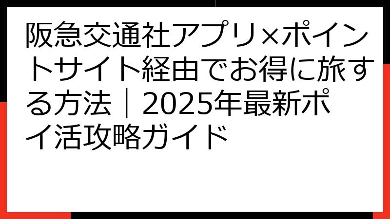 阪急交通社アプリ×ポイントサイト経由でお得に旅する方法｜2025年最新ポイ活攻略ガイド
