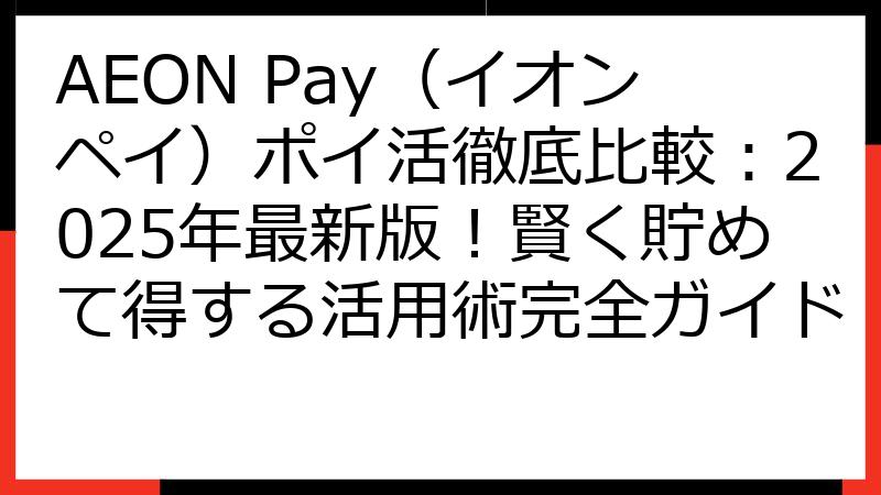 AEON Pay（イオンペイ）ポイ活徹底比較：2025年最新版！賢く貯めて得する活用術完全ガイド
