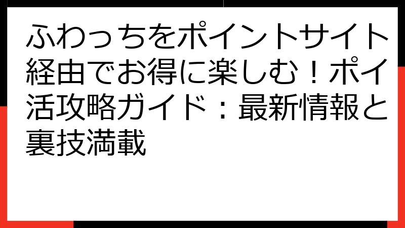 ふわっちをポイントサイト経由でお得に楽しむ！ポイ活攻略ガイド：最新情報と裏技満載