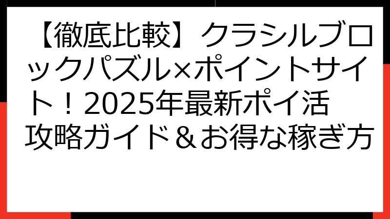 【徹底比較】クラシルブロックパズル×ポイントサイト！2025年最新ポイ活攻略ガイド＆お得な稼ぎ方