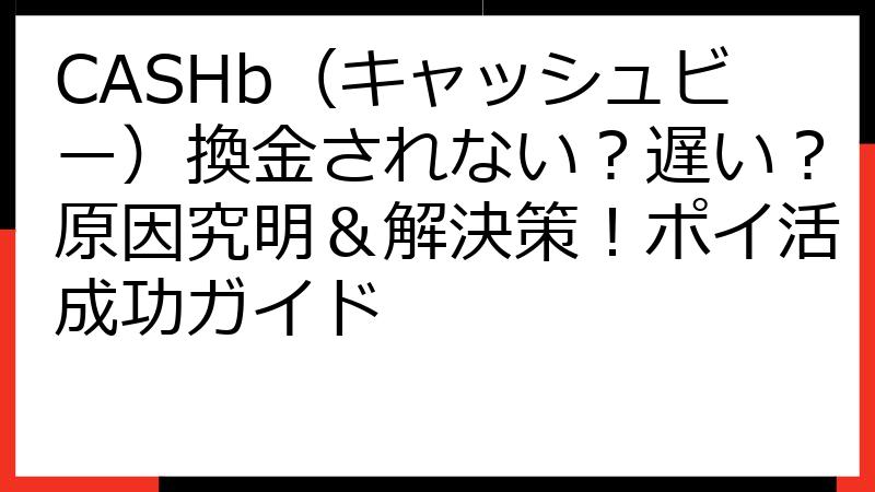CASHb（キャッシュビー）換金されない？遅い？原因究明＆解決策！ポイ活成功ガイド