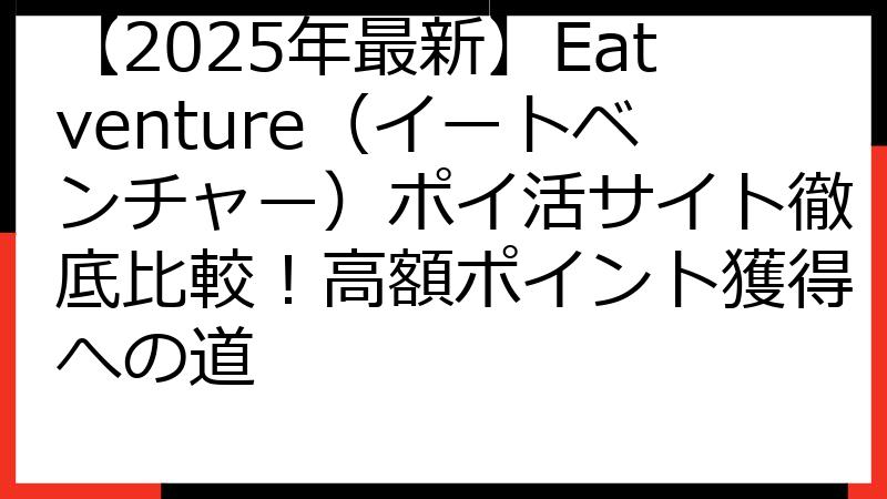 【2025年最新】Eatventure（イートベンチャー）ポイ活サイト徹底比較！高額ポイント獲得への道