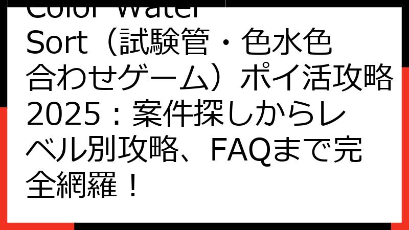 Color Water Sort（試験管・色水色合わせゲーム）ポイ活攻略2025：案件探しからレベル別攻略、FAQまで完全網羅！