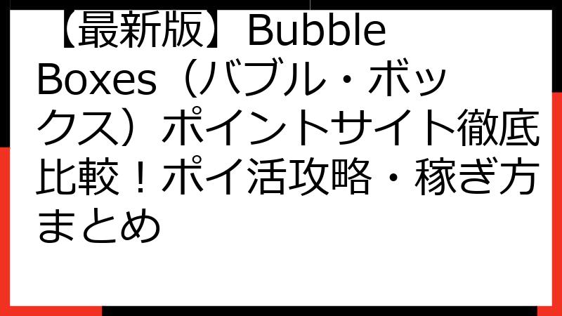 【最新版】Bubble Boxes（バブル・ボックス）ポイントサイト徹底比較！ポイ活攻略・稼ぎ方まとめ