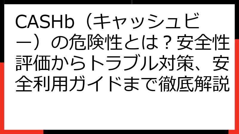CASHb（キャッシュビー）の危険性とは？安全性評価からトラブル対策、安全利用ガイドまで徹底解説