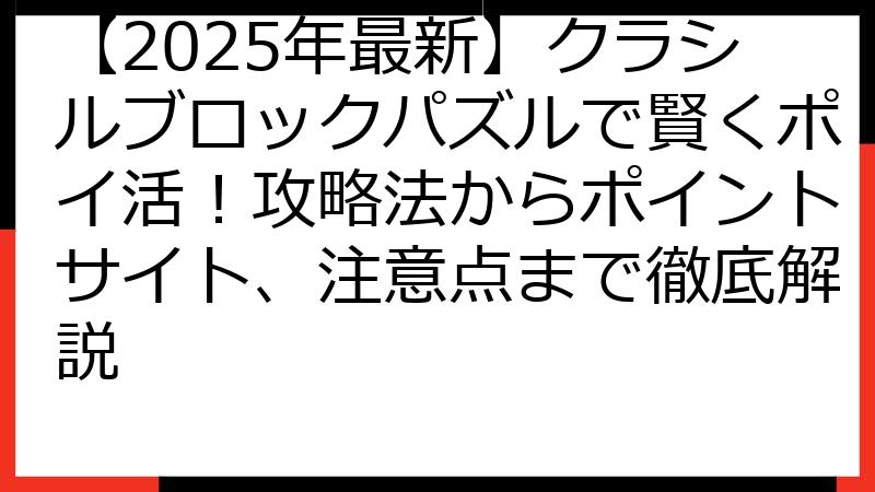 【2025年最新】クラシルブロックパズルで賢くポイ活！攻略法からポイントサイト、注意点まで徹底解説