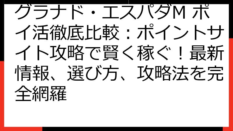 グラナド・エスパダM ポイ活徹底比較：ポイントサイト攻略で賢く稼ぐ！最新情報、選び方、攻略法を完全網羅