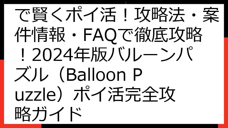 【最新版】バルーンパズルで賢くポイ活！攻略法・案件情報・FAQで徹底攻略！2024年版バルーンパズル（Balloon Puzzle）ポイ活完全攻略ガイド