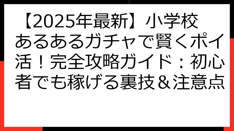 【2025年最新】小学校あるあるガチャで賢くポイ活！完全攻略ガイド：初心者でも稼げる裏技＆注意点