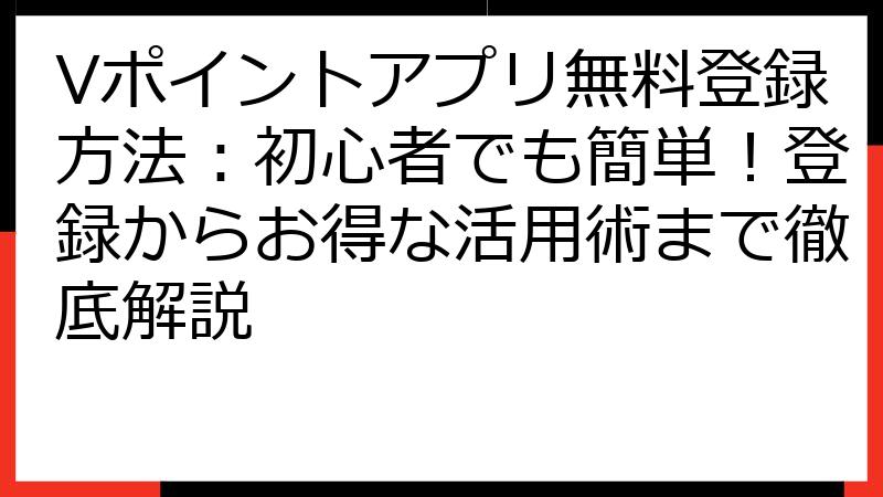 Vポイントアプリ無料登録方法：初心者でも簡単！登録からお得な活用術まで徹底解説