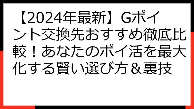 【2024年最新】Gポイント交換先おすすめ徹底比較！あなたのポイ活を最大化する賢い選び方＆裏技
