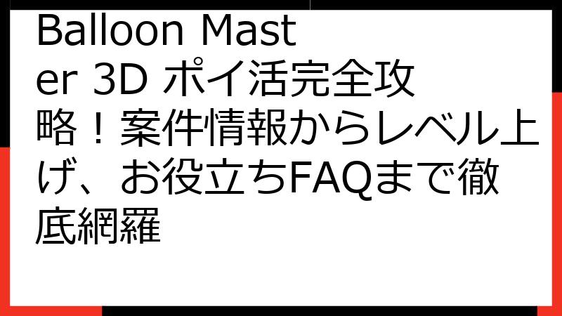 Balloon Master 3D ポイ活完全攻略！案件情報からレベル上げ、お役立ちFAQまで徹底網羅