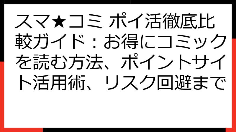 スマ★コミ ポイ活徹底比較ガイド：お得にコミックを読む方法、ポイントサイト活用術、リスク回避まで