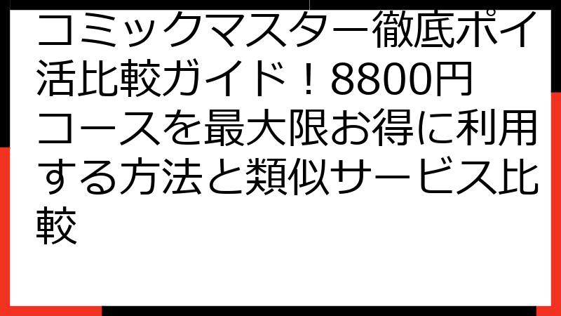 コミックマスター徹底ポイ活比較ガイド！8800円コースを最大限お得に利用する方法と類似サービス比較