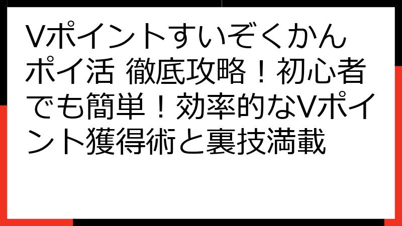 Vポイントすいぞくかん ポイ活 徹底攻略！初心者でも簡単！効率的なVポイント獲得術と裏技満載