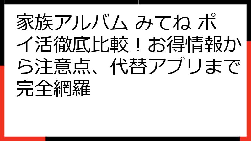 家族アルバム みてね ポイ活徹底比較！お得情報から注意点、代替アプリまで完全網羅