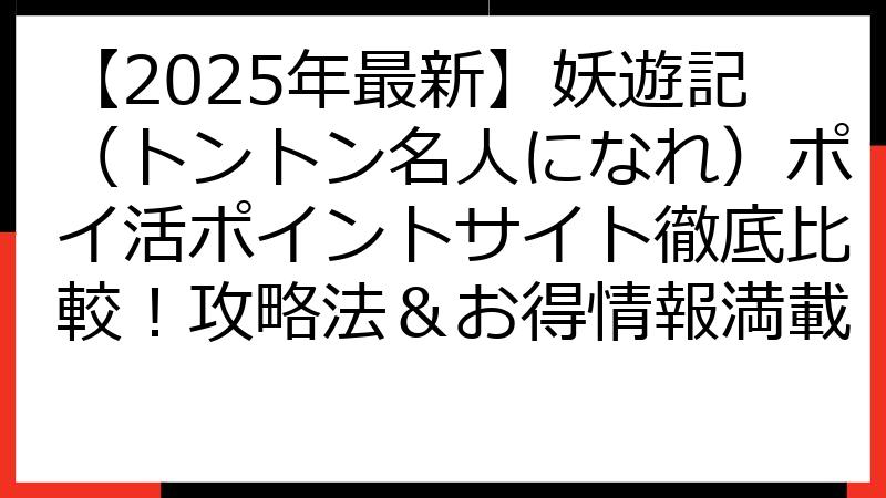 【2025年最新】妖遊記（トントン名人になれ）ポイ活ポイントサイト徹底比較！攻略法＆お得情報満載