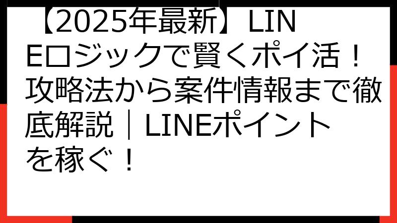 【2025年最新】LINEロジックで賢くポイ活！攻略法から案件情報まで徹底解説｜LINEポイントを稼ぐ！