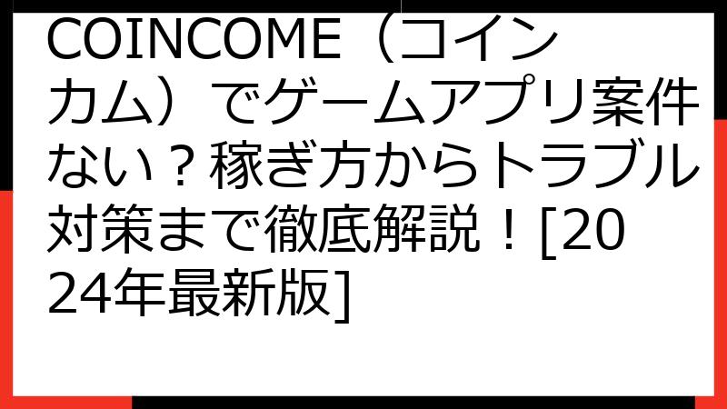 COINCOME（コインカム）でゲームアプリ案件ない？稼ぎ方からトラブル対策まで徹底解説！[2024年最新版]