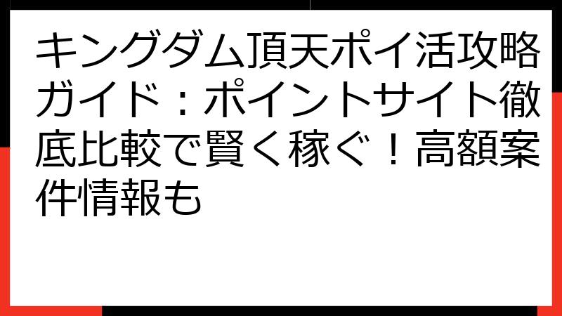 キングダム頂天ポイ活攻略ガイド：ポイントサイト徹底比較で賢く稼ぐ！高額案件情報も