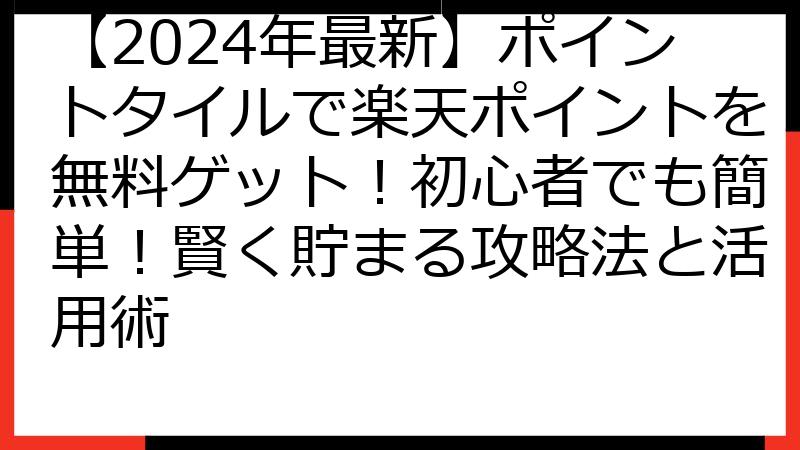 【2024年最新】ポイントタイルで楽天ポイントを無料ゲット！初心者でも簡単！賢く貯まる攻略法と活用術