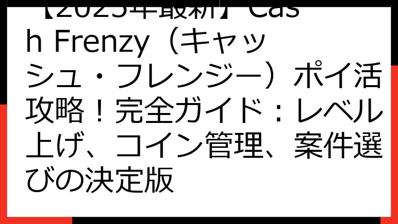 【2025年最新】Cash Frenzy（キャッシュ・フレンジー）ポイ活攻略！完全ガイド：レベル上げ、コイン管理、案件選びの決定版
