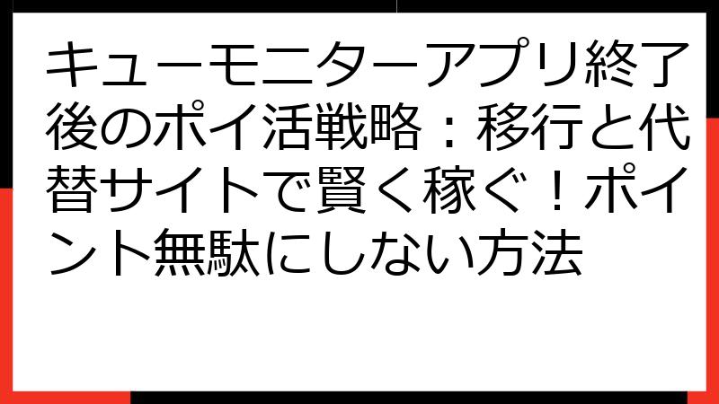 キューモニターアプリ終了後のポイ活戦略：移行と代替サイトで賢く稼ぐ！ポイント無駄にしない方法