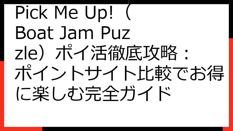 Pick Me Up!（Boat Jam Puzzle）ポイ活徹底攻略：ポイントサイト比較でお得に楽しむ完全ガイド