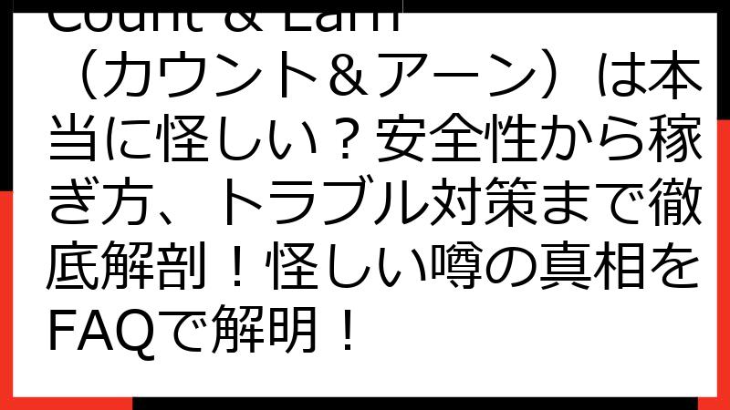 Count & Earn（カウント＆アーン）は本当に怪しい？安全性から稼ぎ方、トラブル対策まで徹底解剖！怪しい噂の真相をFAQで解明！
