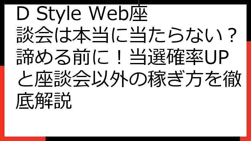 D Style Web座談会は本当に当たらない？諦める前に！当選確率UPと座談会以外の稼ぎ方を徹底解説