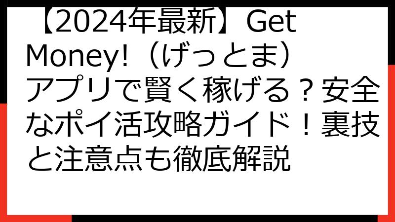 【2024年最新】GetMoney!（げっとま）アプリで賢く稼げる？安全なポイ活攻略ガイド！裏技と注意点も徹底解説
