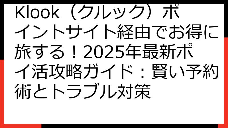 Klook（クルック）ポイントサイト経由でお得に旅する！2025年最新ポイ活攻略ガイド：賢い予約術とトラブル対策