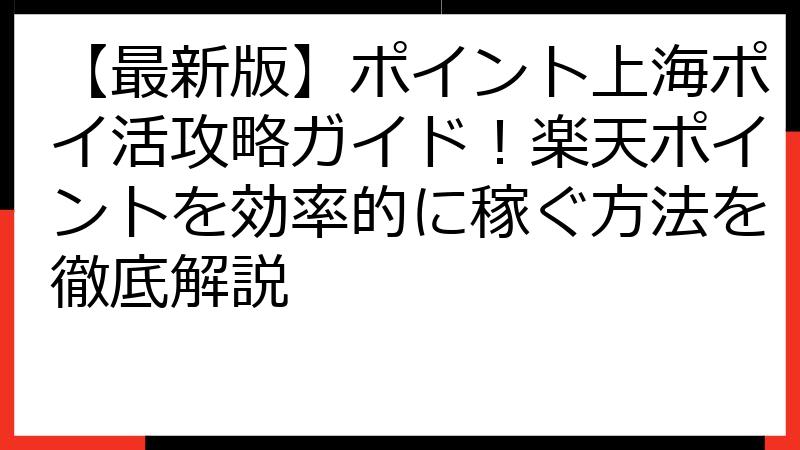 【最新版】ポイント上海ポイ活攻略ガイド！楽天ポイントを効率的に稼ぐ方法を徹底解説