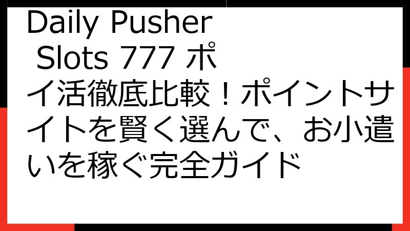 Daily Pusher Slots 777 ポイ活徹底比較！ポイントサイトを賢く選んで、お小遣いを稼ぐ完全ガイド