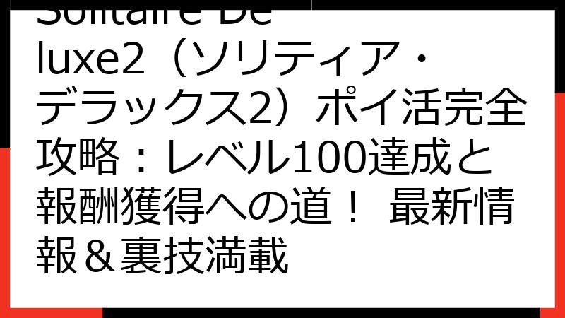 Solitaire Deluxe2（ソリティア・デラックス2）ポイ活完全攻略：レベル100達成と報酬獲得への道！ 最新情報＆裏技満載