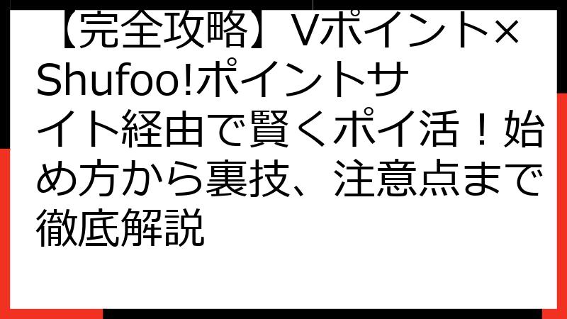 【完全攻略】Vポイント×Shufoo!ポイントサイト経由で賢くポイ活！始め方から裏技、注意点まで徹底解説