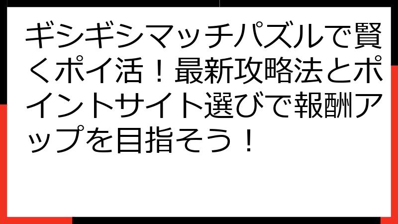 ギシギシマッチパズルで賢くポイ活！最新攻略法とポイントサイト選びで報酬アップを目指そう！