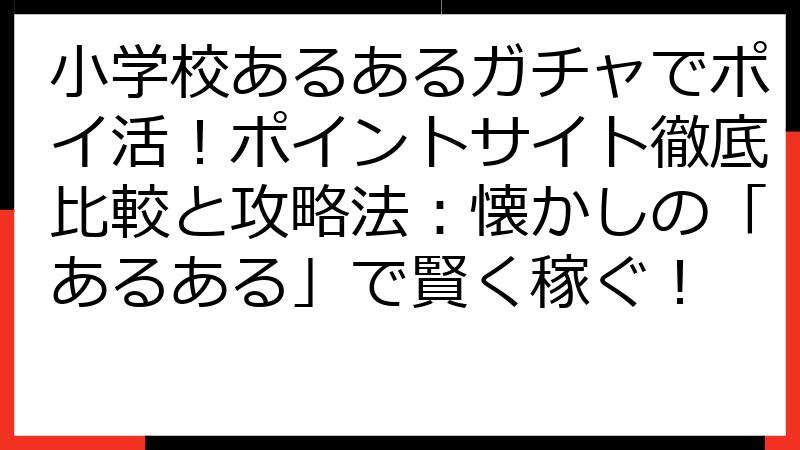 小学校あるあるガチャでポイ活！ポイントサイト徹底比較と攻略法：懐かしの「あるある」で賢く稼ぐ！