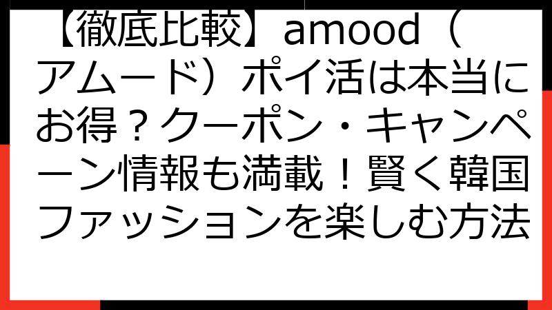 【徹底比較】amood（アムード）ポイ活は本当にお得？クーポン・キャンペーン情報も満載！賢く韓国ファッションを楽しむ方法