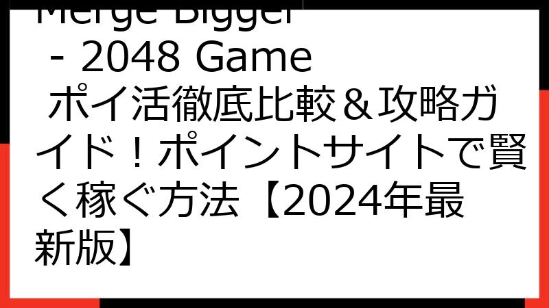 Merge Bigger - 2048 Game ポイ活徹底比較＆攻略ガイド！ポイントサイトで賢く稼ぐ方法【2024年最新版】