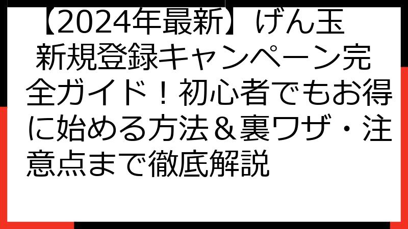 【2024年最新】げん玉 新規登録キャンペーン完全ガイド！初心者でもお得に始める方法＆裏ワザ・注意点まで徹底解説