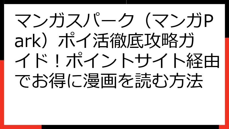 マンガスパーク（マンガPark）ポイ活徹底攻略ガイド！ポイントサイト経由でお得に漫画を読む方法