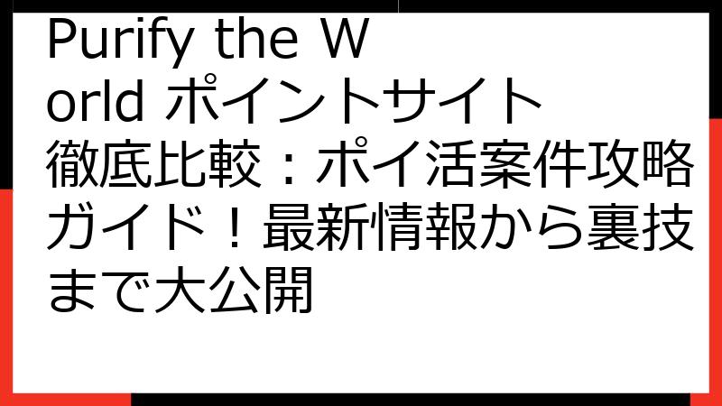 Purify the World ポイントサイト徹底比較：ポイ活案件攻略ガイド！最新情報から裏技まで大公開