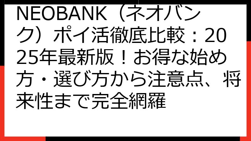 NEOBANK（ネオバンク）ポイ活徹底比較：2025年最新版！お得な始め方・選び方から注意点、将来性まで完全網羅