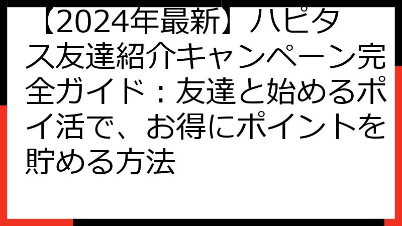 【2024年最新】ハピタス友達紹介キャンペーン完全ガイド：友達と始めるポイ活で、お得にポイントを貯める方法