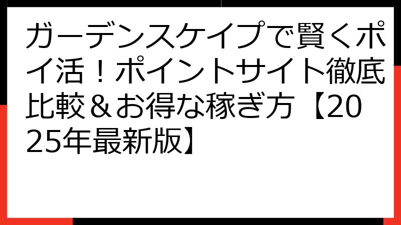 ガーデンスケイプで賢くポイ活！ポイントサイト徹底比較＆お得な稼ぎ方【2025年最新版】
