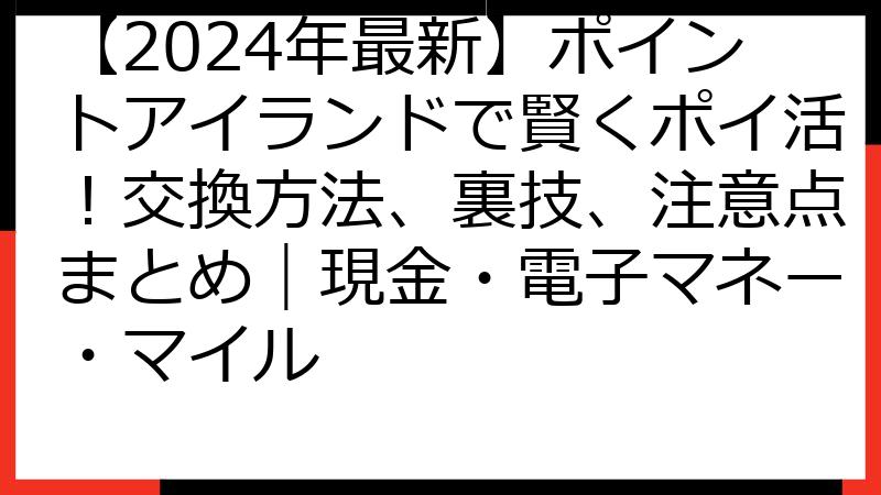 【2024年最新】ポイントアイランドで賢くポイ活！交換方法、裏技、注意点まとめ｜現金・電子マネー・マイル