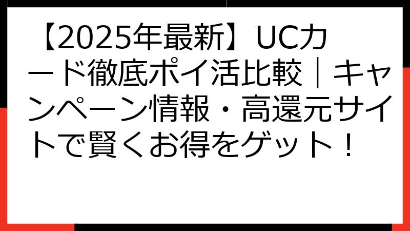 【2025年最新】UCカード徹底ポイ活比較｜キャンペーン情報・高還元サイトで賢くお得をゲット！